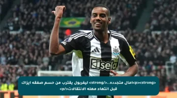 <p><strong>آمال متجددة..</strong> ليفربول يقترب من حسم صفقة إيزاك قبل انتهاء مهلة الانتقالات</p>